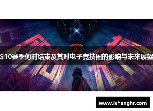S10赛季何时结束及其对电子竞技圈的影响与未来展望